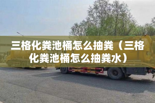 三格化粪池桶怎么抽粪（三格化粪池桶怎么抽粪水）