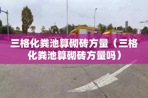 三格化粪池算砌砖方量（三格化粪池算砌砖方量吗）
