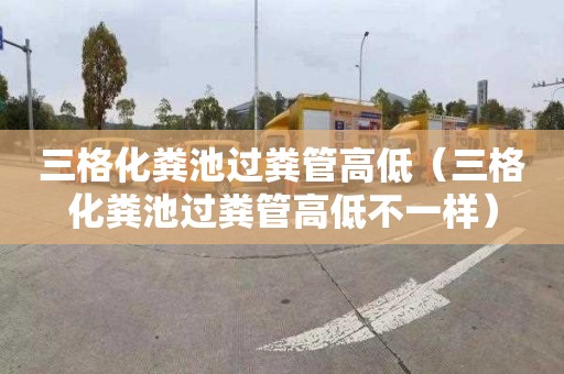 三格化粪池过粪管高低（三格化粪池过粪管高低不一样）
