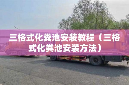 三格式化粪池安装教程（三格式化粪池安装方法）