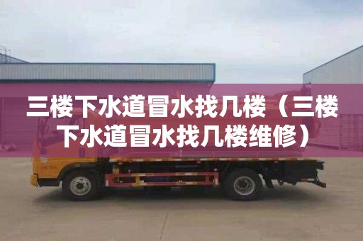 三楼下水道冒水找几楼（三楼下水道冒水找几楼维修）