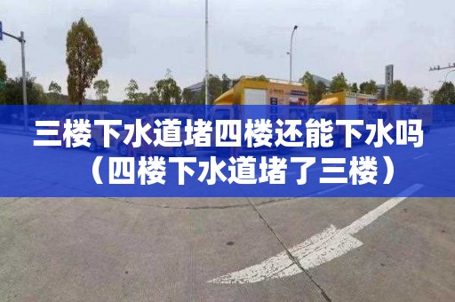 三楼下水道堵四楼还能下水吗（四楼下水道堵了三楼）