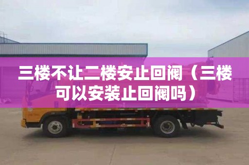 三楼不让二楼安止回阀（三楼可以安装止回阀吗）