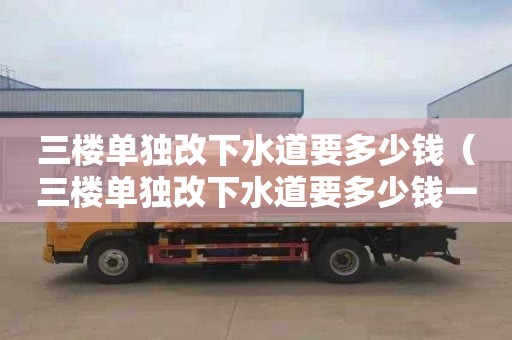 三楼单独改下水道要多少钱（三楼单独改下水道要多少钱一米）