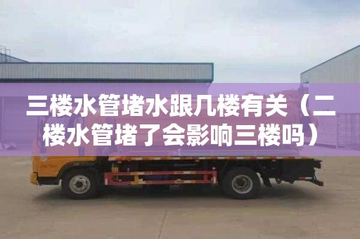 三楼水管堵水跟几楼有关（二楼水管堵了会影响三楼吗）