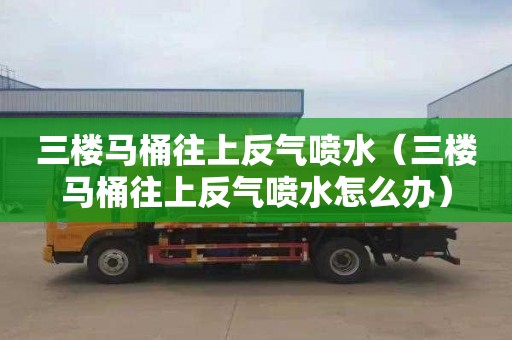 三楼马桶往上反气喷水（三楼马桶往上反气喷水怎么办）