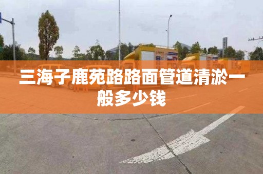 三海子鹿苑路路面管道清淤一般多少钱