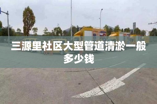 三源里社区大型管道清淤一般多少钱