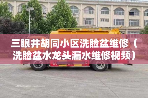 三眼井胡同小区洗脸盆维修（洗脸盆水龙头漏水维修视频）