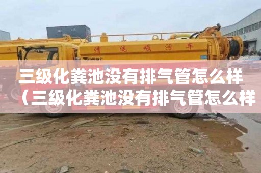 三级化粪池没有排气管怎么样（三级化粪池没有排气管怎么样处理）
