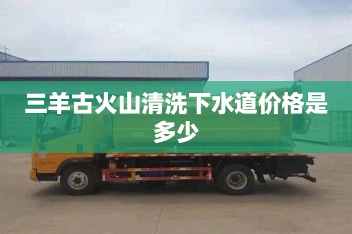 三羊古火山清洗下水道价格是多少