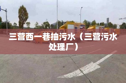 三营西一巷抽污水（三营污水处理厂）