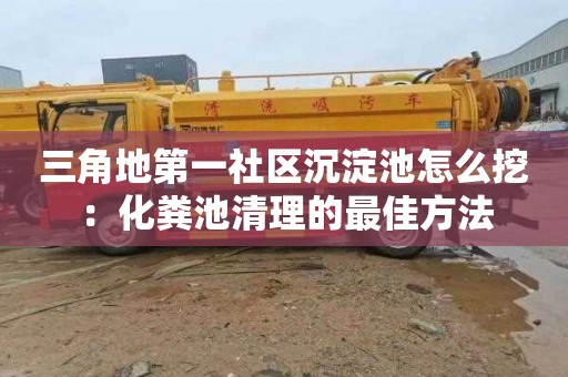 三角地第一社区沉淀池怎么挖：化粪池清理的最佳方法