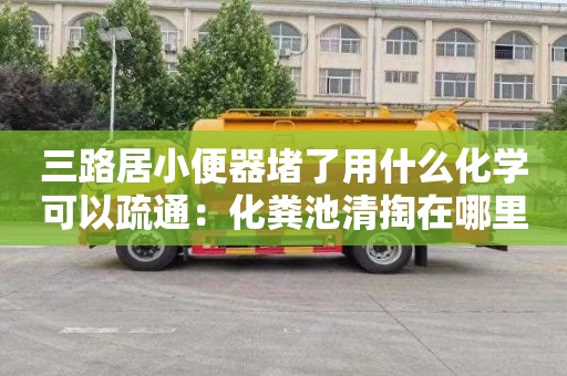 三路居小便器堵了用什么化学可以疏通：化粪池清掏在哪里找