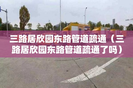 三路居欣园东路管道疏通（三路居欣园东路管道疏通了吗）