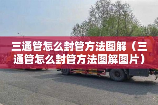 三通管怎么封管方法图解（三通管怎么封管方法图解图片）