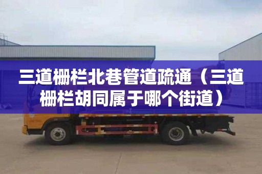 三道栅栏北巷管道疏通（三道栅栏胡同属于哪个街道）