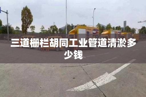 三道栅栏胡同工业管道清淤多少钱