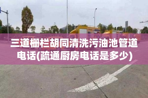 三道栅栏胡同清洗污油池管道电话(疏通厨房电话是多少)