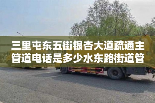 三里屯东五街银杏大道疏通主管道电话是多少水东路街道管道疏通信息