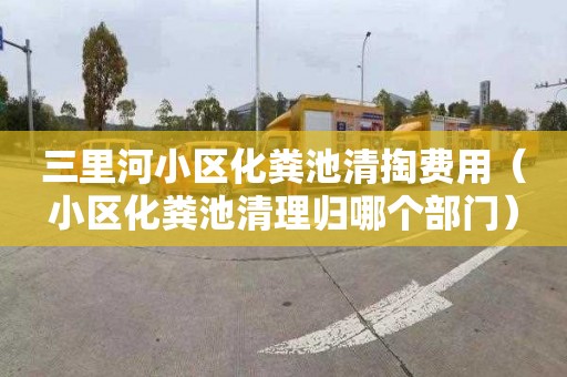 三里河小区化粪池清掏费用（小区化粪池清理归哪个部门）