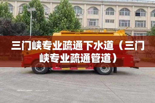三门峡专业疏通下水道（三门峡专业疏通管道）