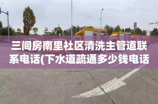 三间房南里社区清洗主管道联系电话(下水道疏通多少钱电话)