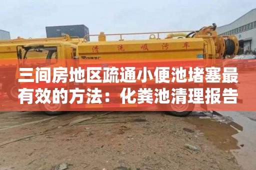 三间房地区疏通小便池堵塞最有效的方法：化粪池清理报告范本
