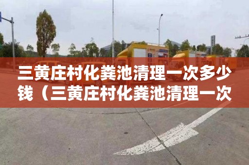 三黄庄村化粪池清理一次多少钱（三黄庄村化粪池清理一次多少钱啊）