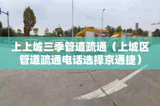 上上城三季管道疏通（上城区管道疏通电话选择京通捷）