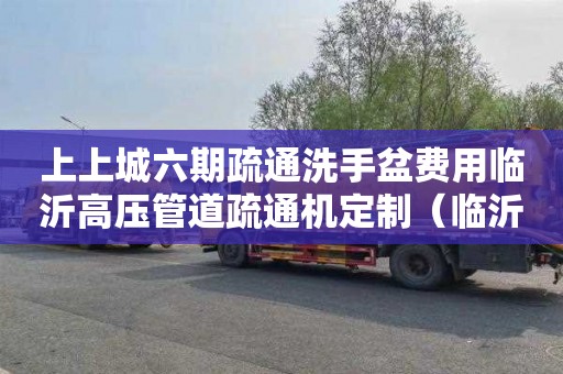 上上城六期疏通洗手盆费用临沂高压管道疏通机定制（临沂管道疏通厂家）