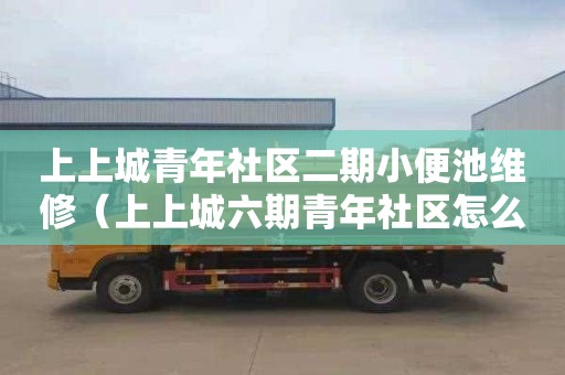 上上城青年社区二期小便池维修（上上城六期青年社区怎么样）