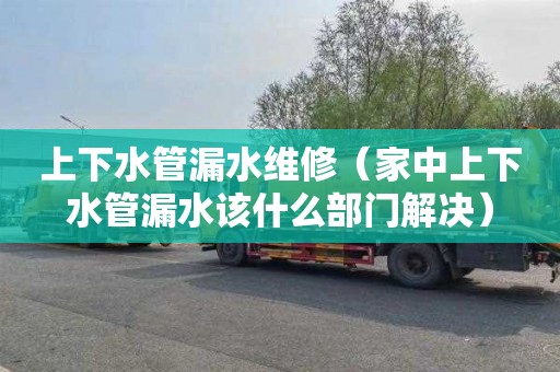上下水管漏水维修（家中上下水管漏水该什么部门解决）