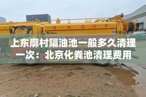 上东廓村隔油池一般多久清理一次：北京化粪池清理费用