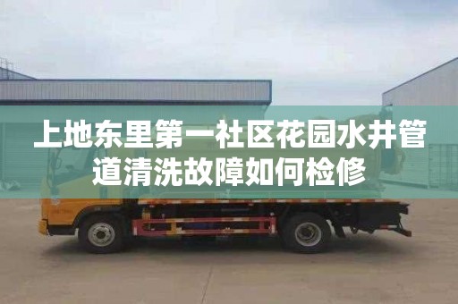 上地东里第一社区花园水井管道清洗故障如何检修