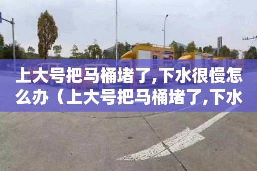 上大号把马桶堵了,下水很慢怎么办（上大号把马桶堵了,下水很慢怎么办啊）