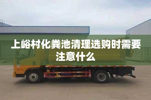 上峪村化粪池清理选购时需要注意什么