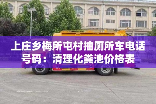 上庄乡梅所屯村抽厕所车电话号码：清理化粪池价格表