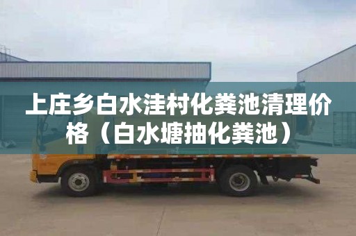 上庄乡白水洼村化粪池清理价格（白水塘抽化粪池）