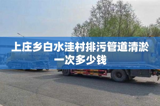 上庄乡白水洼村排污管道清淤一次多少钱