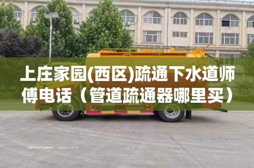 上庄家园(西区)疏通下水道师傅电话（管道疏通器哪里买）