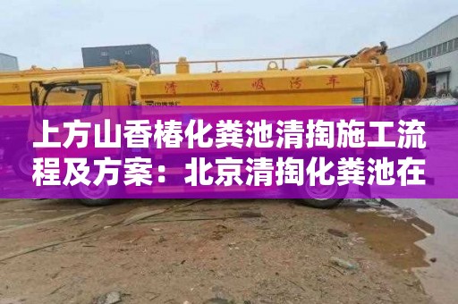 上方山香椿化粪池清掏施工流程及方案：北京清掏化粪池在哪里找