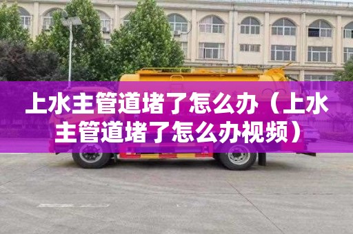 上水主管道堵了怎么办（上水主管道堵了怎么办视频）