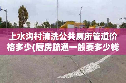 上水沟村清洗公共厕所管道价格多少(厨房疏通一般要多少钱)