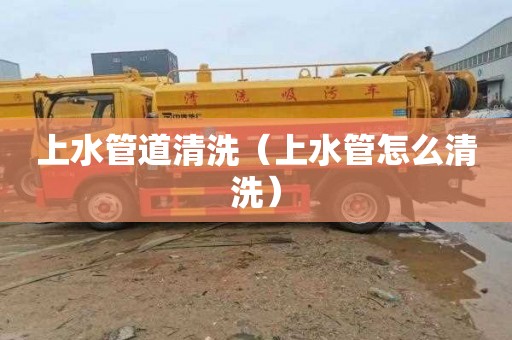 上水管道清洗（上水管怎么清洗）