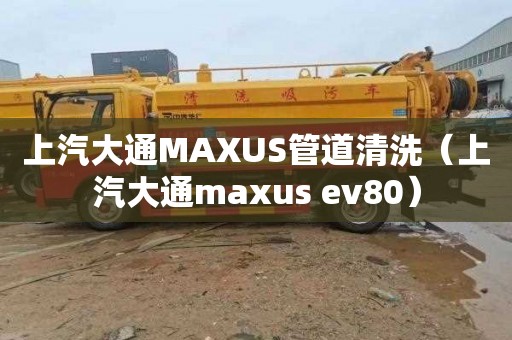 上汽大通MAXUS管道清洗（上汽大通maxus ev80）