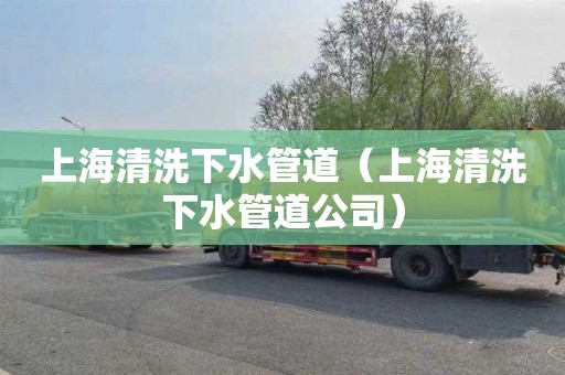 上海清洗下水管道（上海清洗下水管道公司）