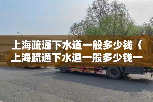 上海疏通下水道一般多少钱（上海疏通下水道一般多少钱一次）
