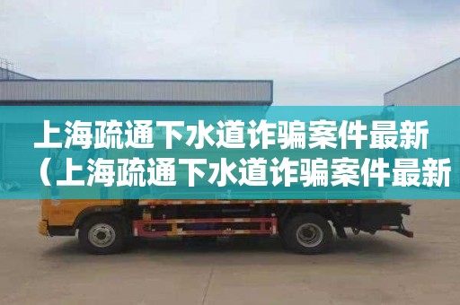 上海疏通下水道诈骗案件最新（上海疏通下水道诈骗案件最新进展）