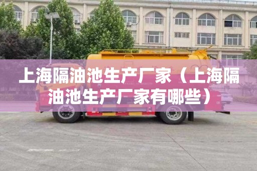 上海隔油池生产厂家（上海隔油池生产厂家有哪些）